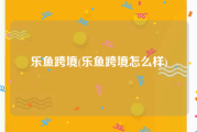 乐鱼跨境(乐鱼跨境怎么样)