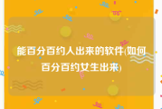能百分百约人出来的软件(如何百分百约女生出来)