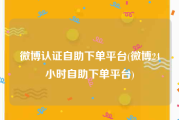 微博认证自助下单平台(微博24小时自助下单平台)