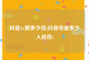 抖音1w赞多少钱(抖音币是多少人民币)