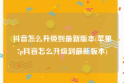 抖音怎么升级到最新版本(苹果7p抖音怎么升级到最新版本)
