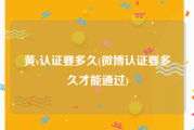 黄v认证要多久(微博认证要多久才能通过)