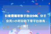 粉丝自助下单平台24小时
，免费领取快手粉丝1000，快手业务24小时自助下单平台谁有呢？