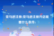 亚马逊注册(亚马逊注册开店需要什么条件)