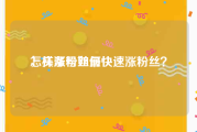 怎样涨粉丝最快
，头条号如何快速涨粉丝？