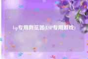 lsp专用浏览器(LSP专用游戏)
