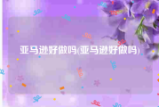 亚马逊好做吗(亚马逊好做吗)