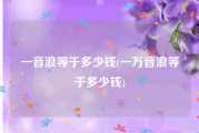 一音浪等于多少钱(一万音浪等于多少钱)