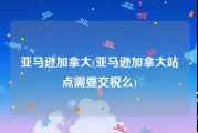 亚马逊加拿大(亚马逊加拿大站点需要交税么)