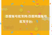 百度账号批发网(百度网盘账号批发平台)