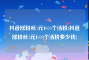 抖音涨粉丝1元1000个活粉(抖音涨粉丝1元1000个活粉多少钱)