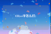 CEI(cei字怎么打)