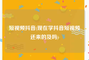 短视频抖音(现在学抖音短视频还来的及吗)