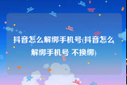 抖音怎么解绑手机号(抖音怎么解绑手机号 不换绑)
