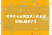 微博黄v认证需要多少钱(新浪微博认证多少钱)