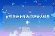 在亚马逊上开店(亚马逊入驻条件)