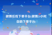 微博在线下单平台(微博24小时自助下单平台)