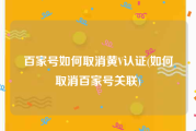 百家号如何取消黄V认证(如何取消百家号关联)