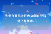 如何在亚马逊开店(如何在亚马逊上开网店)