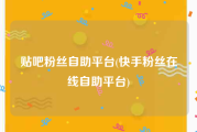 贴吧粉丝自助平台(快手粉丝在线自助平台)
