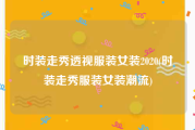 时装走秀透视服装女装2020(时装走秀服装女装潮流)