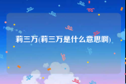 莉三万(莉三万是什么意思啊)