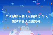 个人最好不要认证视频号(个人最好不要认证视频号)