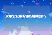 微博怎么加v有什么用
，怎么才可以给我的微博加V？