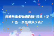 微博号卖多少钱合适
，粉丝1000万的博主在微博上发广告一条能赚多少钱？