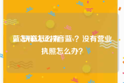 蓝v认证怎么弄
，怎样认证抖音蓝v？没有营业执照怎么办？