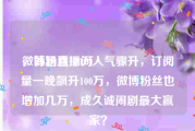 微博粉丝100万
，韩涵直播间人气骤升，订阅量一晚飙升100万，微博粉丝也增加几万，成久诚闹剧最大赢家？