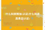 什么叫微博加v认证(什么叫清真食品认证)