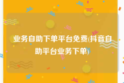 业务自助下单平台免费(抖音自助平台业务下单)