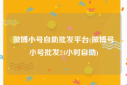 微博小号自助批发平台(微博号小号批发24小时自助)