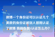 微博一个身份证可以认证几个黄v
，我的身份证被别人冒用认证了微博 我现在想V认证怎么办？
