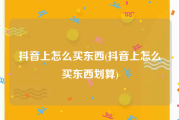 抖音上怎么买东西(抖音上怎么买东西划算)