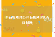 抖音视频时长(抖音视频时长有限制吗)