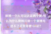 微博一个人可以认证两个黄v号么
，为什么我刚注册一个微博号进不了主页非要V认证？