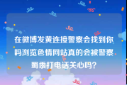 在微博发黄连接警察会找到你吗
，浏览色情网站真的会被警察蜀黍打电话关心吗？