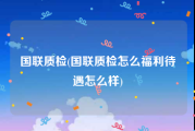 国联质检(国联质检怎么福利待遇怎么样)