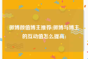 微博颜值博主推荐(微博与博主的互动值怎么提高)
