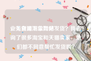 业务自助下单网站
，无货源淘宝如何发货？我咨询了很多淘宝和天猫卖家，他们都不同意帮忙发货啊？