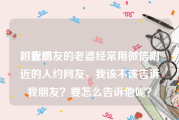 附近约
，我朋友的老婆经常用微信附近的人约网友，我该不该告诉我朋友？要怎么告诉他呢？
