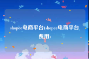 shopee电商平台(shopee电商平台费用)