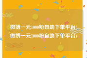 微博一元1000粉自助下单平台(微博一元1000粉自助下单平台)
