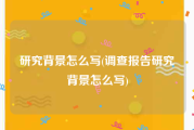 研究背景怎么写(调查报告研究背景怎么写)