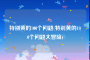 特别黄的100个问题(特别黄的100个问题大冒险)
