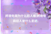 跨境电商为什么招人难(跨境电商招人是什么套路)