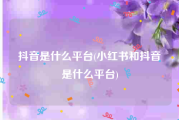 抖音是什么平台(小红书和抖音是什么平台)