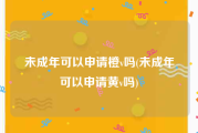 未成年可以申请橙v吗(未成年可以申请黄v吗)